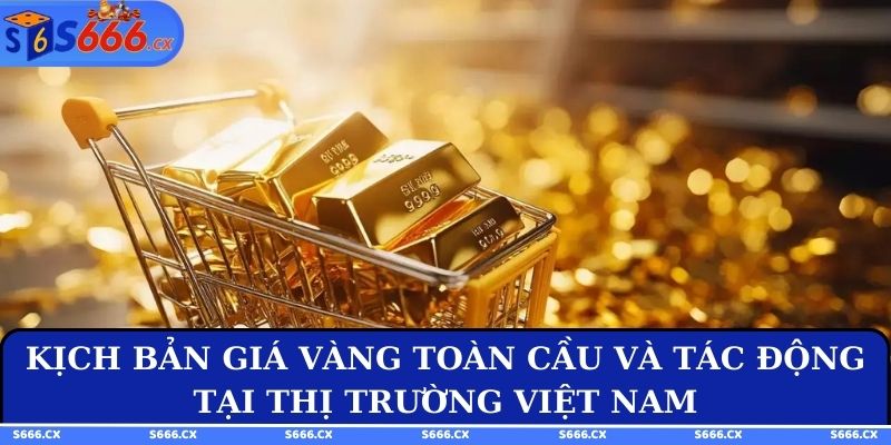 Kịch bản giá vàng toàn cầu và tác động tại thị trường Việt Nam